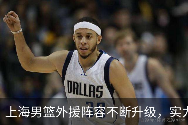 上海男篮外援阵容不断升级，实力与视野并重！